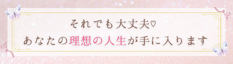 それでも大丈夫♡ あなたの理想の人生が手に入ります