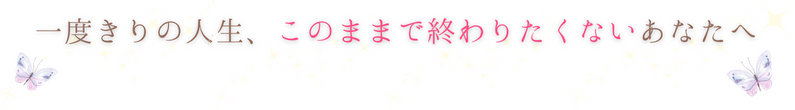 一度きりの人生、このままで終わりたくないあなたへ