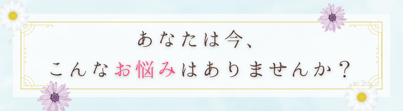 あなたは今、こんなお悩みはありませんか？