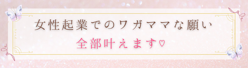 女性起業でのワガママな願い 全部叶えます♡